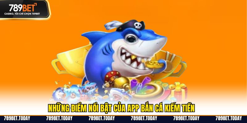Những điểm nổi bật của app bắn cá kiếm tiền